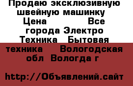 Продаю эксклюзивную швейную машинку › Цена ­ 13 900 - Все города Электро-Техника » Бытовая техника   . Вологодская обл.,Вологда г.